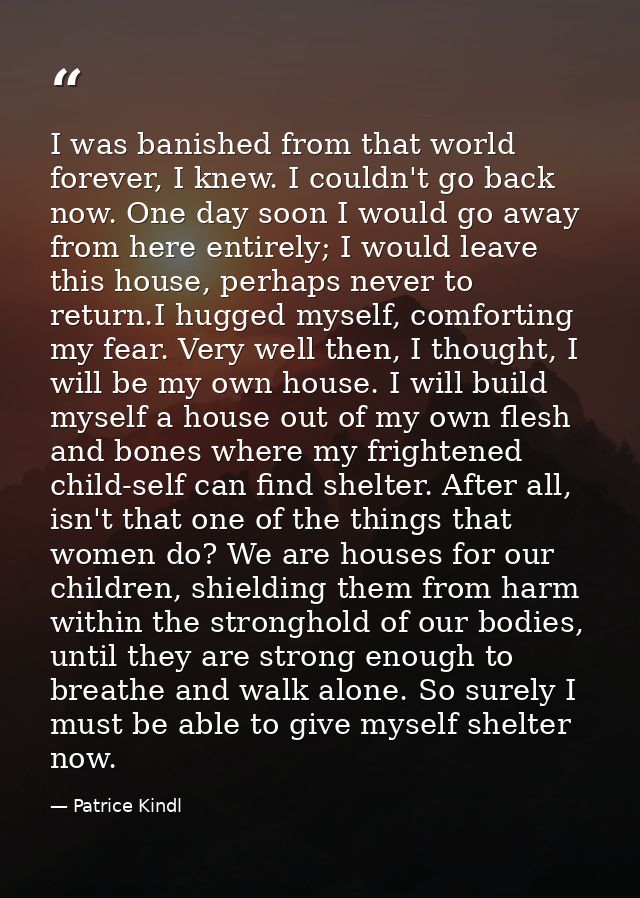 I was banished from that world forever, I knew. I couldn't go back now. One day soon I would go away from here entirely; — Patrice Kindl