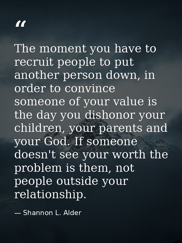 The moment you have to recruit people to put another person down, in order to convince someone of your value is the day  — Shannon L. Alder