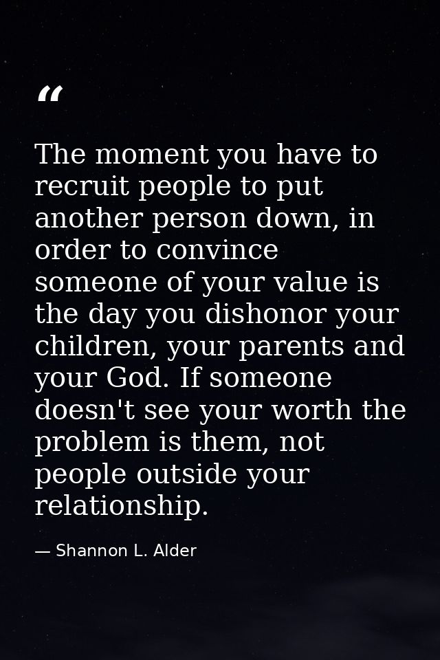 The moment you have to recruit people to put another person down, in order to convince someone of your value is the day  — Shannon L. Alder