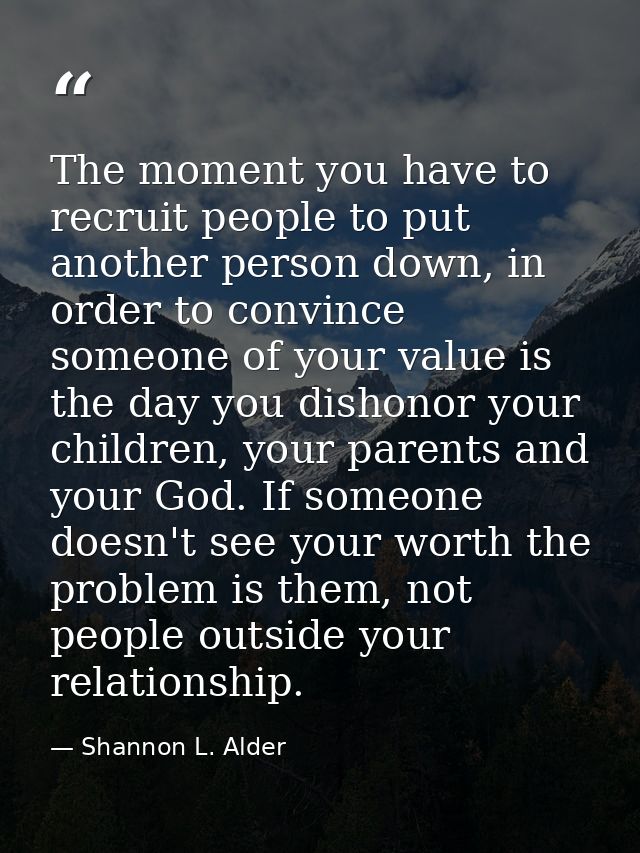 The moment you have to recruit people to put another person down, in order to convince someone of your value is the day  — Shannon L. Alder