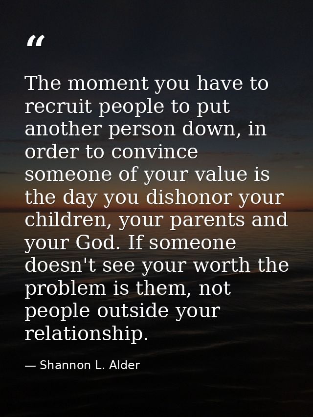 The moment you have to recruit people to put another person down, in order to convince someone of your value is the day  — Shannon L. Alder