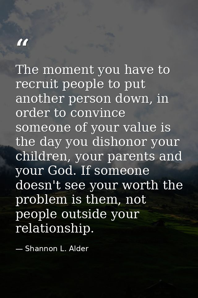 The moment you have to recruit people to put another person down, in order to convince someone of your value is the day  — Shannon L. Alder