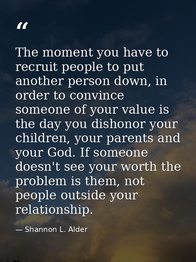 The moment you have to recruit people to put another person down, in order to convince someone of your value is the day  — Shannon L. Alder