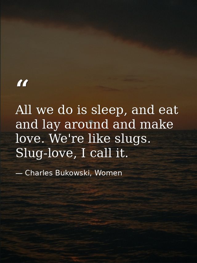 All we do is sleep, and eat and lay around and make love. We're like slugs. Slug-love, I call it. — Charles Bukowski, Women
