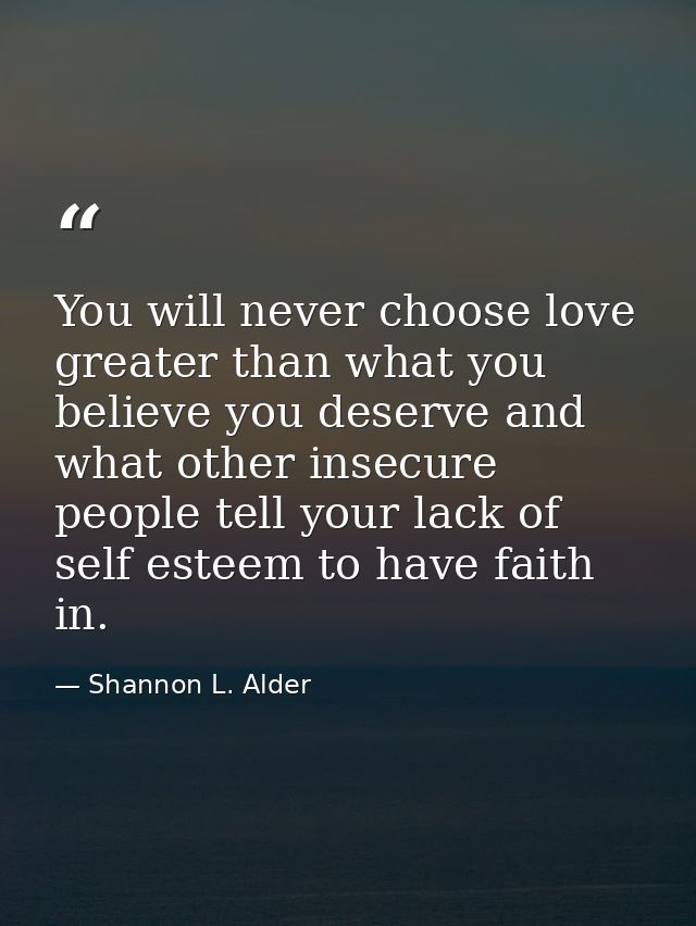 You will never choose love greater than what you believe you deserve and what other insecure people tell your lack of se — Shannon L. Alder