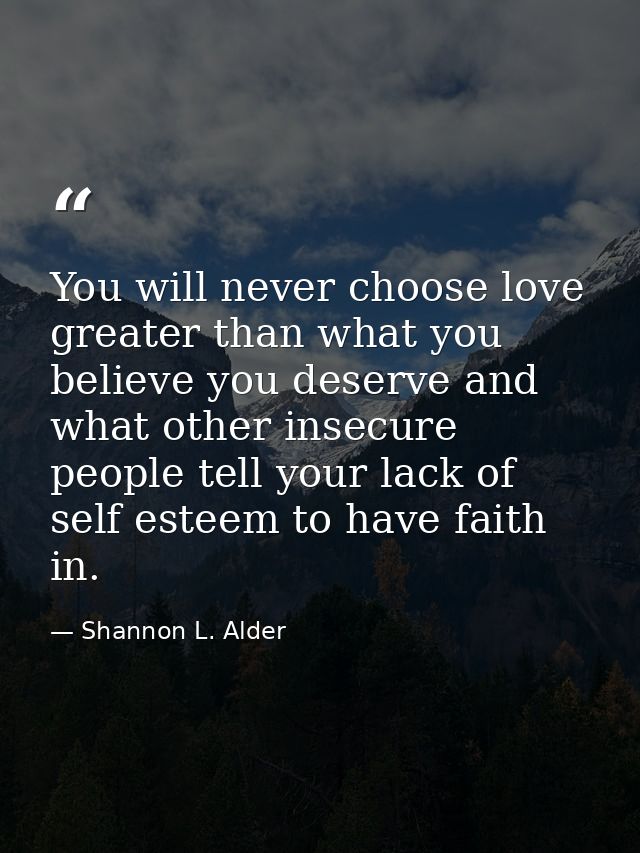 You will never choose love greater than what you believe you deserve and what other insecure people tell your lack of se — Shannon L. Alder