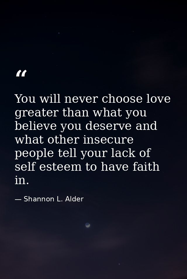 You will never choose love greater than what you believe you deserve and what other insecure people tell your lack of se — Shannon L. Alder