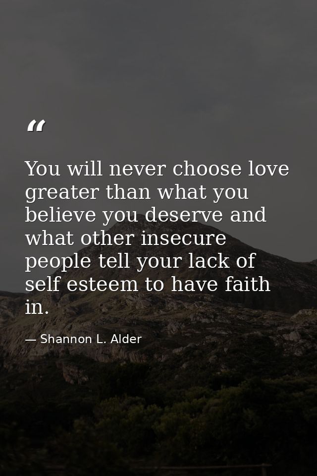 You will never choose love greater than what you believe you deserve and what other insecure people tell your lack of se — Shannon L. Alder