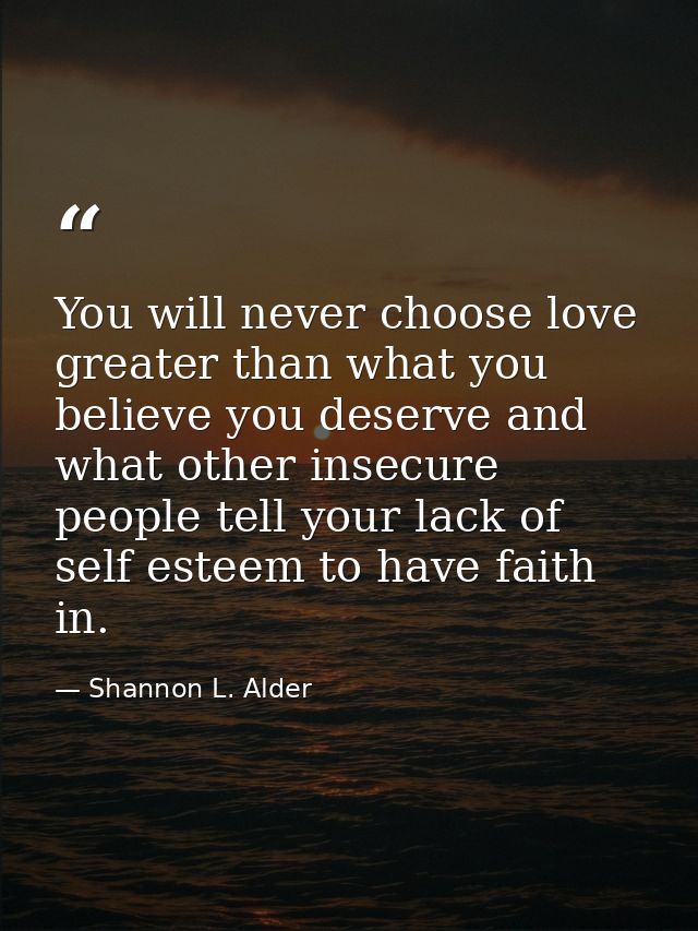 You will never choose love greater than what you believe you deserve and what other insecure people tell your lack of se — Shannon L. Alder