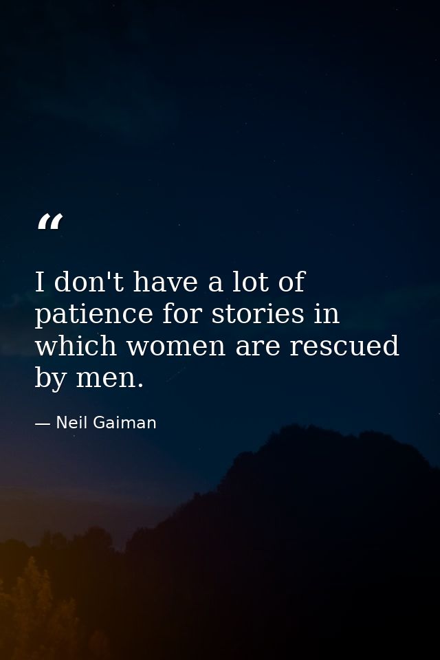 I don't have a lot of patience for stories in which women are rescued by men. — Neil Gaiman