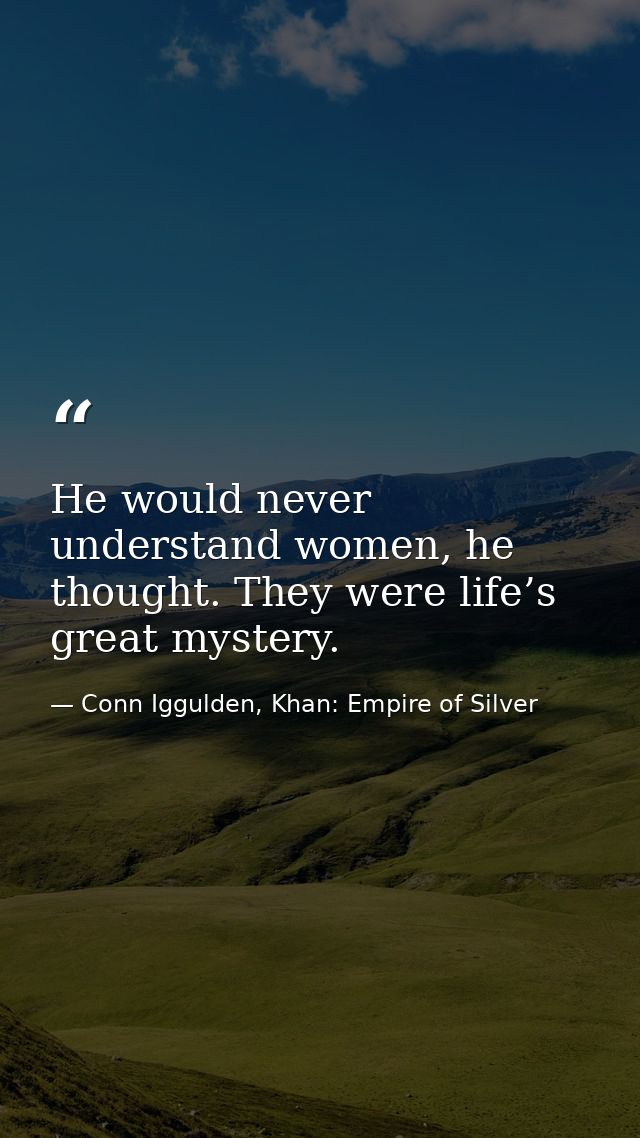 He would never understand women, he thought. They were life’s great mystery. — Conn Iggulden, Khan: Empire of Silver