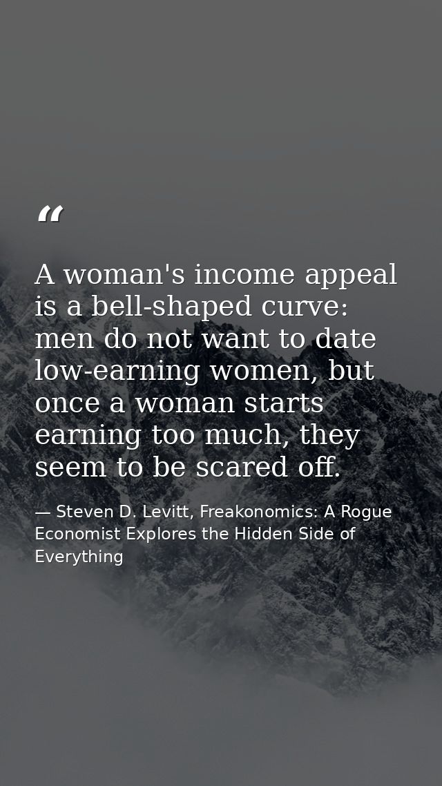 A woman's income appeal is a bell-shaped curve: men do not want to date low-earning women, but once a woman starts earni — Steven D. Levitt, Freakonomics: A Rogue Economist Explores the Hidden Side of Everything