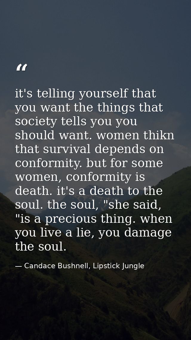 it's telling yourself that you want the things that society tells you you should want. women thikn that survival depends — Candace Bushnell, Lipstick Jungle