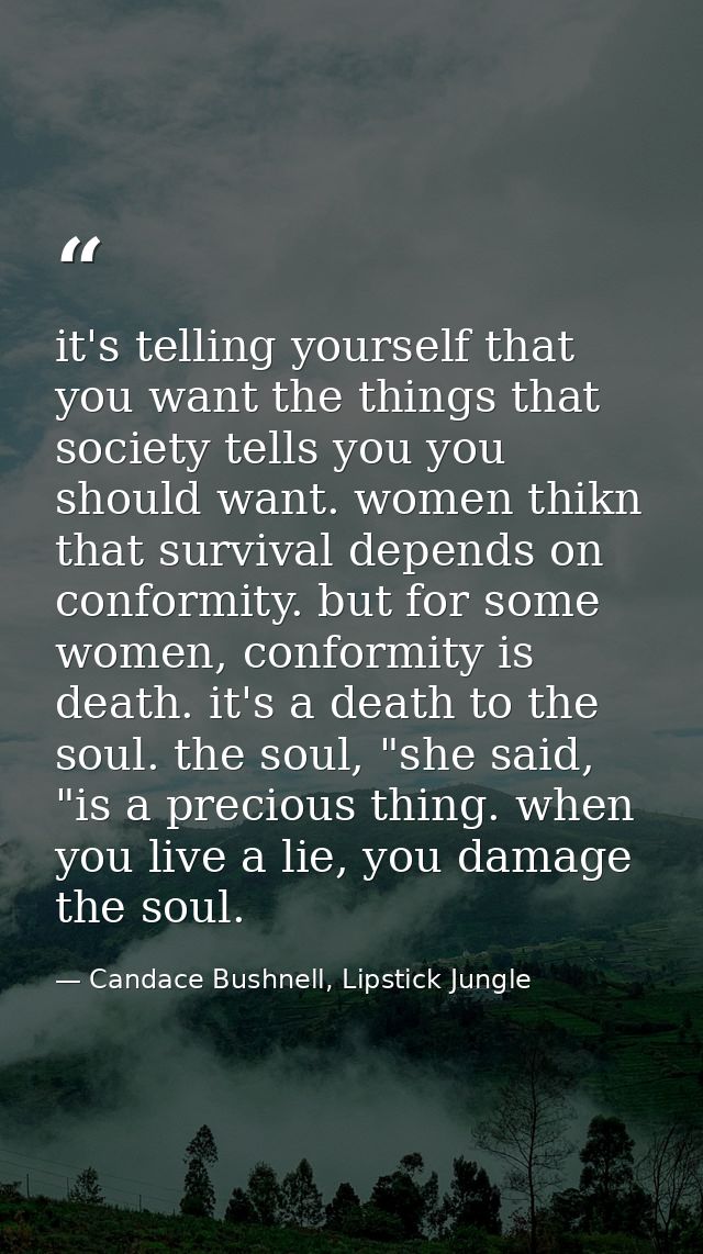 it's telling yourself that you want the things that society tells you you should want. women thikn that survival depends — Candace Bushnell, Lipstick Jungle