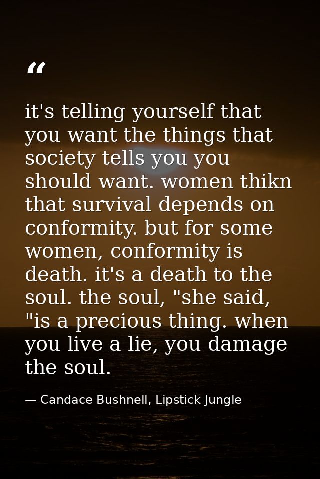it's telling yourself that you want the things that society tells you you should want. women thikn that survival depends — Candace Bushnell, Lipstick Jungle