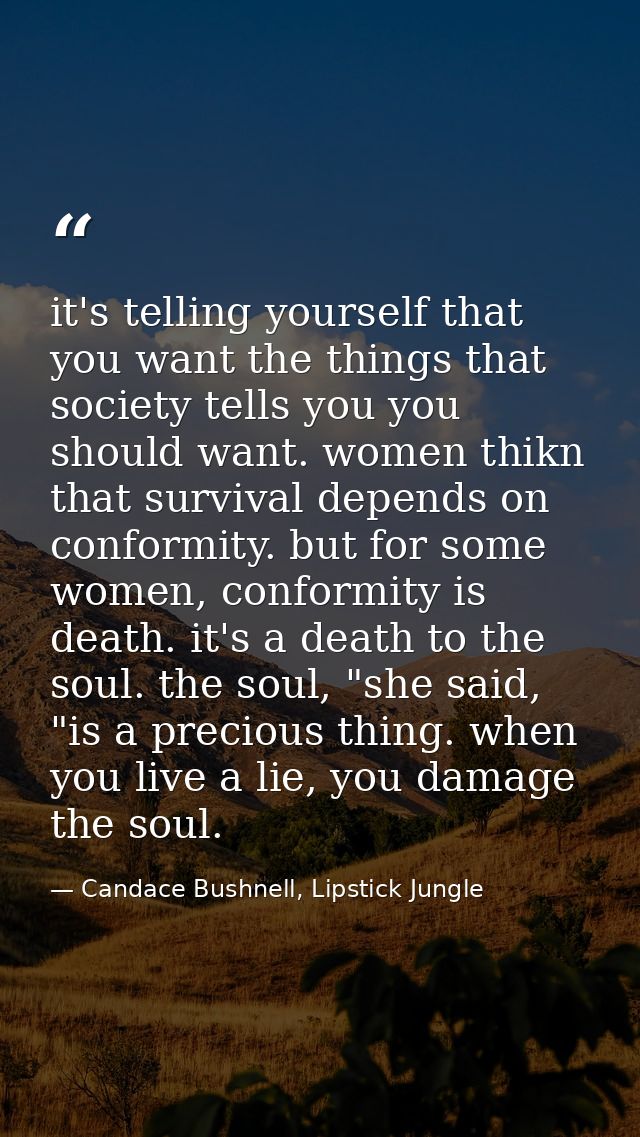 it's telling yourself that you want the things that society tells you you should want. women thikn that survival depends — Candace Bushnell, Lipstick Jungle