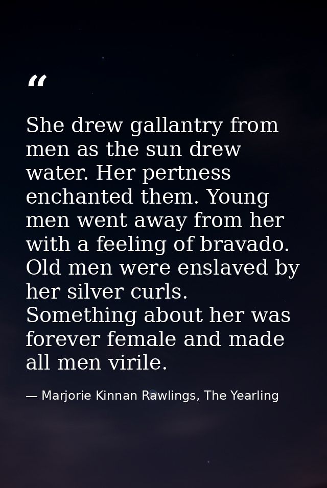 She drew gallantry from men as the sun drew water. Her pertness enchanted them. Young men went away from her with a feel — Marjorie Kinnan Rawlings, The Yearling