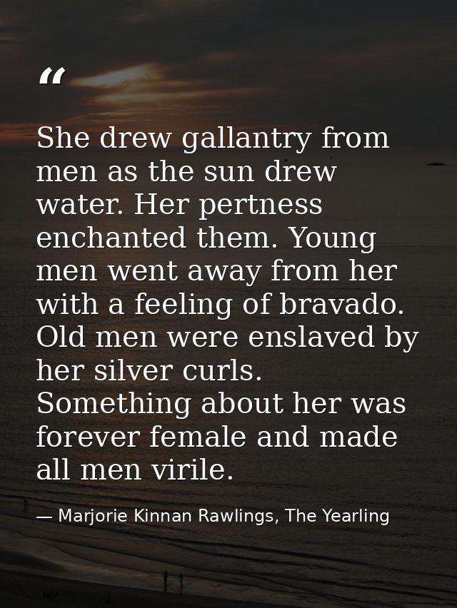 She drew gallantry from men as the sun drew water. Her pertness enchanted them. Young men went away from her with a feel — Marjorie Kinnan Rawlings, The Yearling