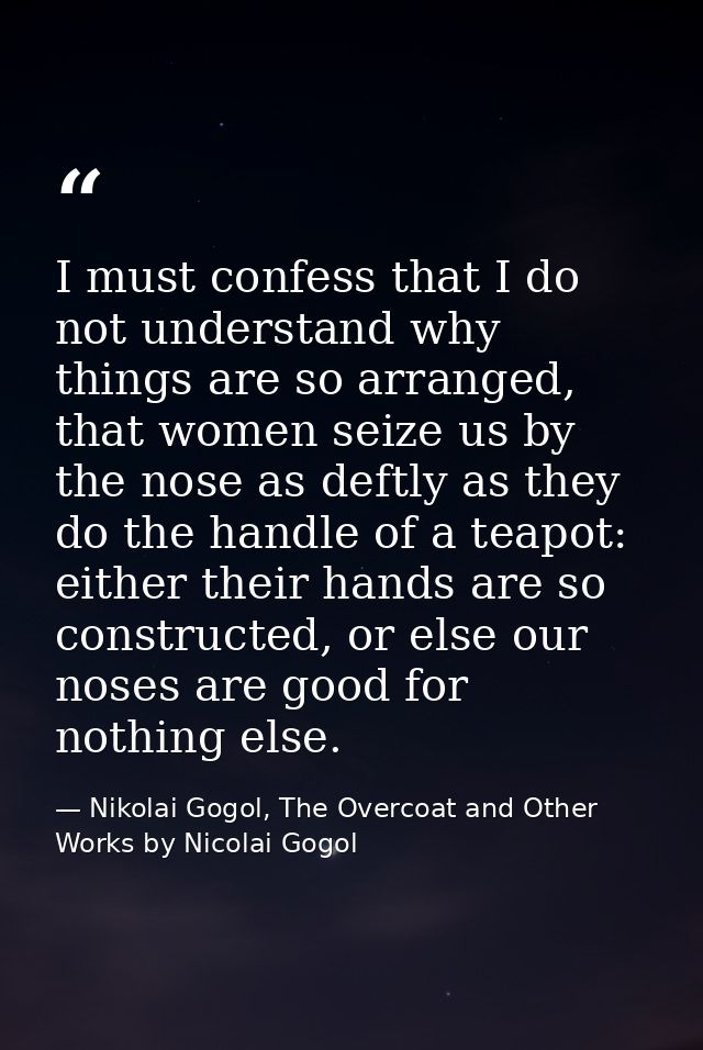 I must confess that I do not understand why things are so arranged, that women seize us by the nose as deftly as they do — Nikolai Gogol, The Overcoat and Other Works by Nicolai Gogol