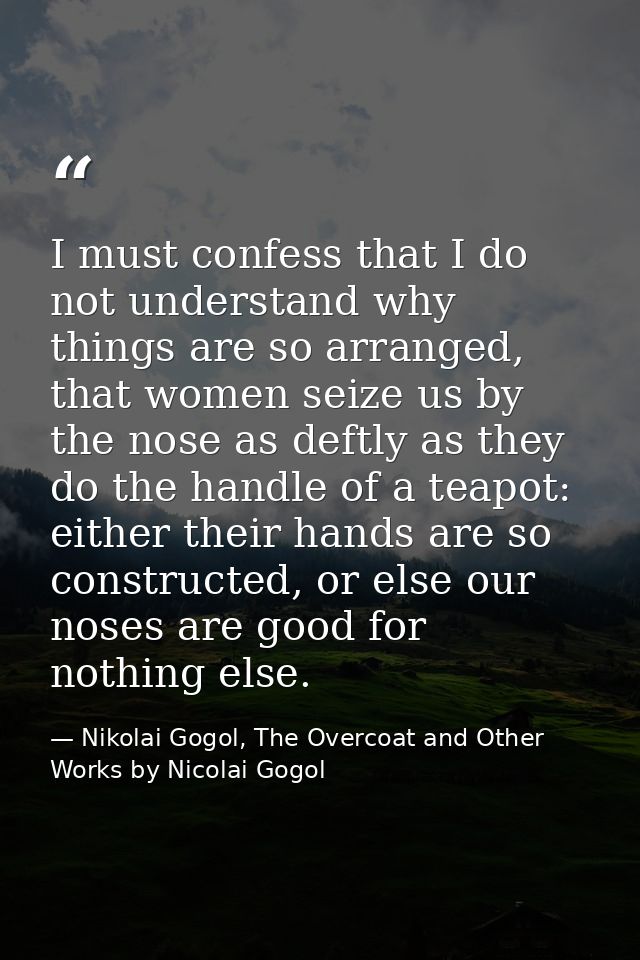 I must confess that I do not understand why things are so arranged, that women seize us by the nose as deftly as they do — Nikolai Gogol, The Overcoat and Other Works by Nicolai Gogol