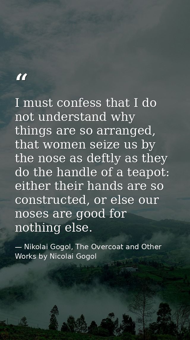I must confess that I do not understand why things are so arranged, that women seize us by the nose as deftly as they do — Nikolai Gogol, The Overcoat and Other Works by Nicolai Gogol