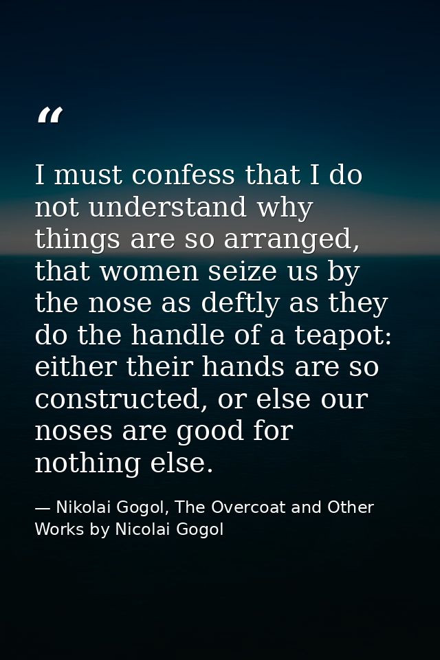 I must confess that I do not understand why things are so arranged, that women seize us by the nose as deftly as they do — Nikolai Gogol, The Overcoat and Other Works by Nicolai Gogol