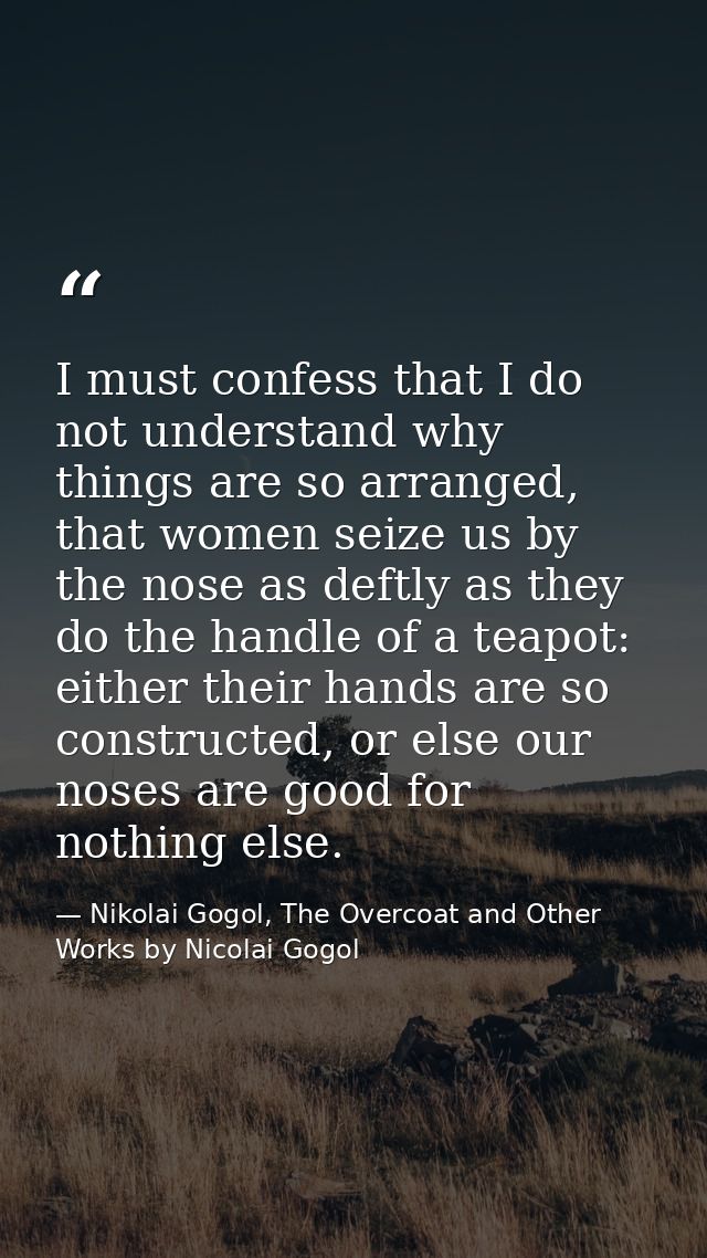 I must confess that I do not understand why things are so arranged, that women seize us by the nose as deftly as they do — Nikolai Gogol, The Overcoat and Other Works by Nicolai Gogol
