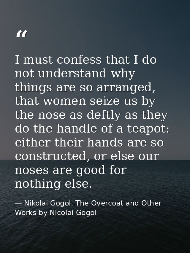 I must confess that I do not understand why things are so arranged, that women seize us by the nose as deftly as they do — Nikolai Gogol, The Overcoat and Other Works by Nicolai Gogol