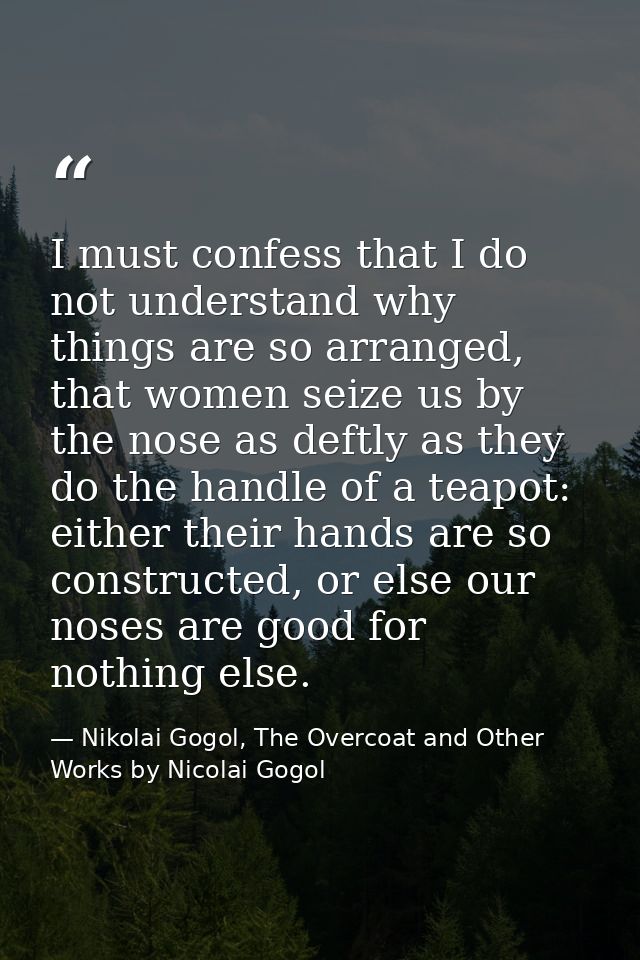 I must confess that I do not understand why things are so arranged, that women seize us by the nose as deftly as they do — Nikolai Gogol, The Overcoat and Other Works by Nicolai Gogol