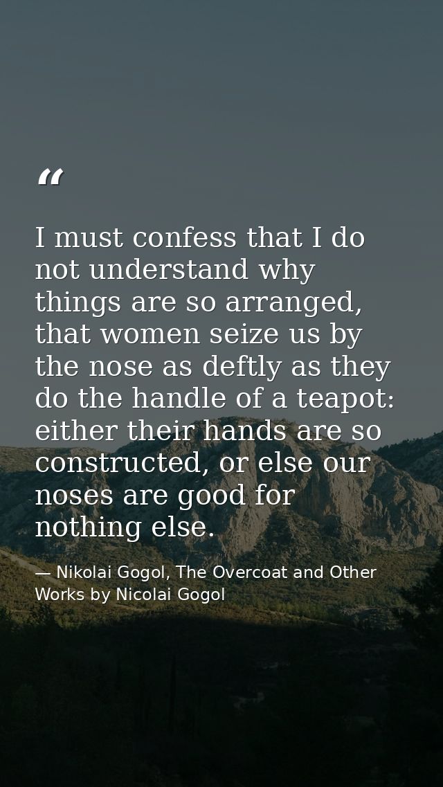I must confess that I do not understand why things are so arranged, that women seize us by the nose as deftly as they do — Nikolai Gogol, The Overcoat and Other Works by Nicolai Gogol