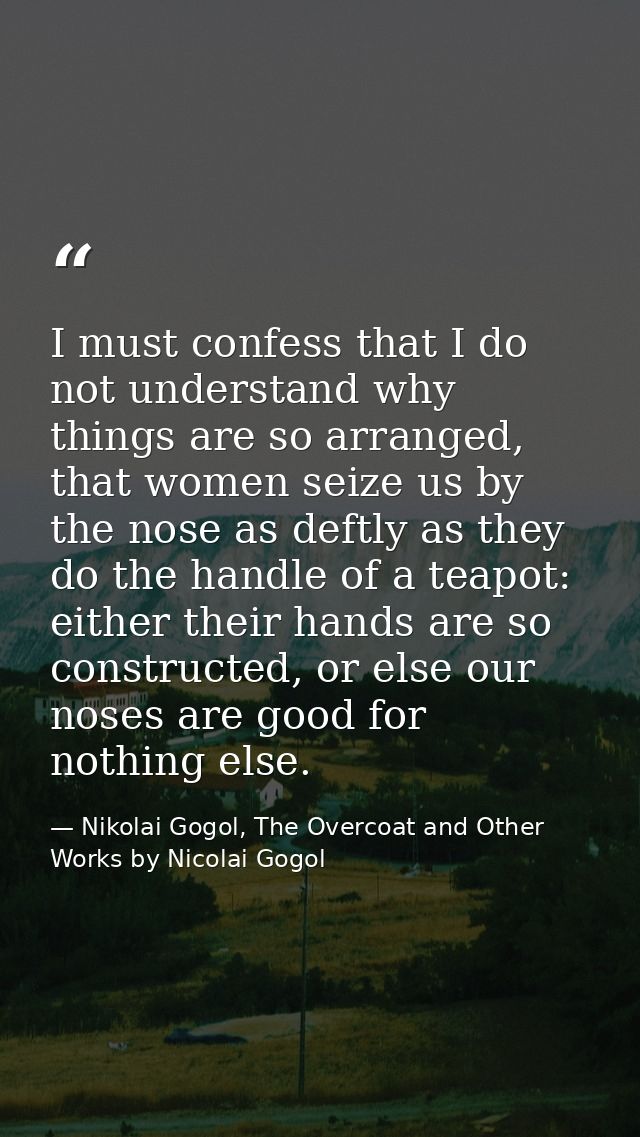 I must confess that I do not understand why things are so arranged, that women seize us by the nose as deftly as they do — Nikolai Gogol, The Overcoat and Other Works by Nicolai Gogol