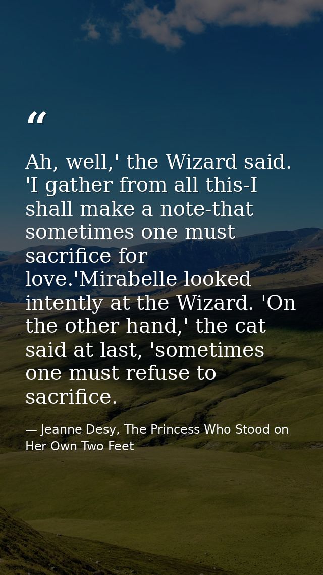 Ah, well,' the Wizard said. 'I gather from all this-I shall make a note-that sometimes one must sacrifice for love.'Mira — Jeanne Desy, The Princess Who Stood on Her Own Two Feet