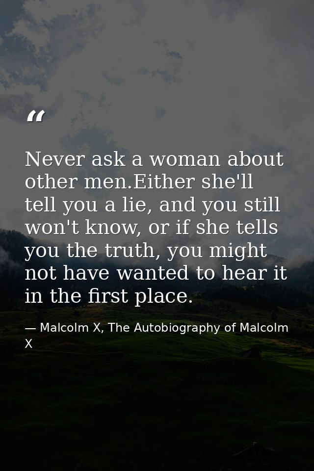 Never ask a woman about other men.Either she'll tell you a lie, and you still won't know, or if she tells you the truth, — Malcolm X, The Autobiography of Malcolm X