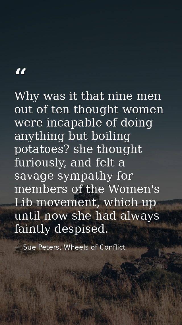 Why was it that nine men out of ten thought women were incapable of doing anything but boiling potatoes? she thought fur — Sue Peters, Wheels of Conflict