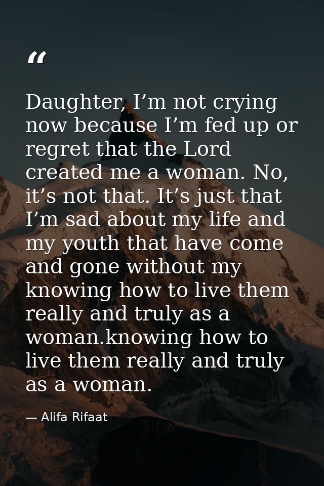 Daughter, I’m not crying now because I’m fed up or regret that the Lord created me a woman. No, it’s not that. It’s just — Alifa Rifaat