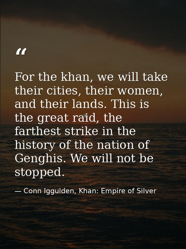 For the khan, we will take their cities, their women, and their lands. This is the great raid, the farthest strike in th — Conn Iggulden, Khan: Empire of Silver