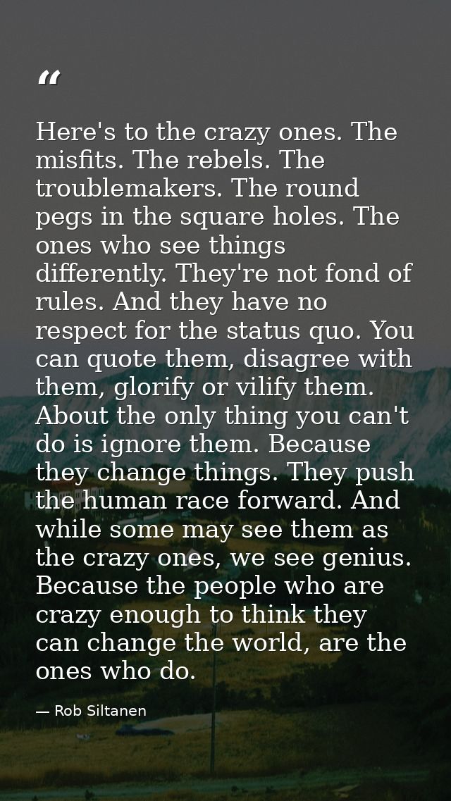 Here's to the crazy ones. The misfits. The rebels. The troublemakers. The round pegs in the square holes. The ones who s — Rob Siltanen