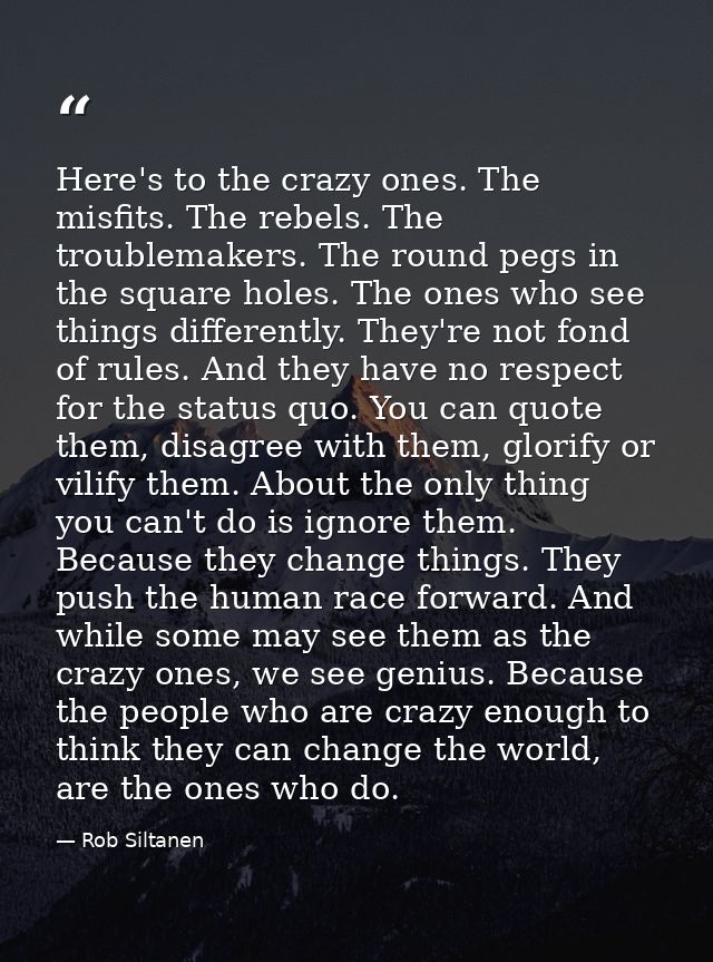 Here's to the crazy ones. The misfits. The rebels. The troublemakers. The round pegs in the square holes. The ones who s — Rob Siltanen