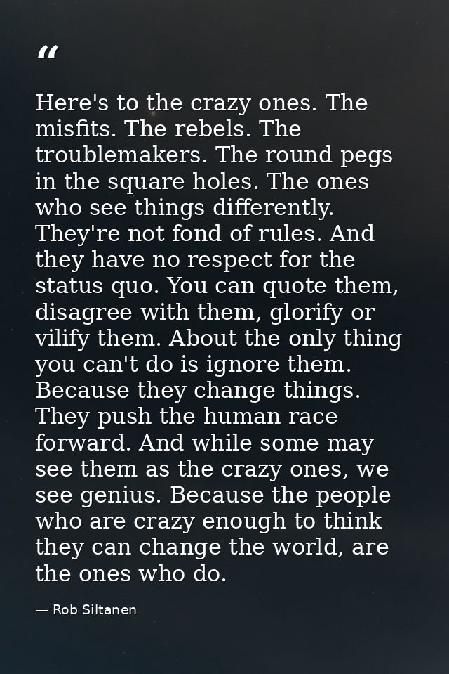 Here's to the crazy ones. The misfits. The rebels. The troublemakers. The round pegs in the square holes. The ones who s — Rob Siltanen