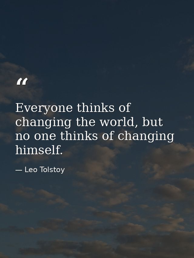 Everyone thinks of changing the world, but no one thinks of changing himself. — Leo Tolstoy