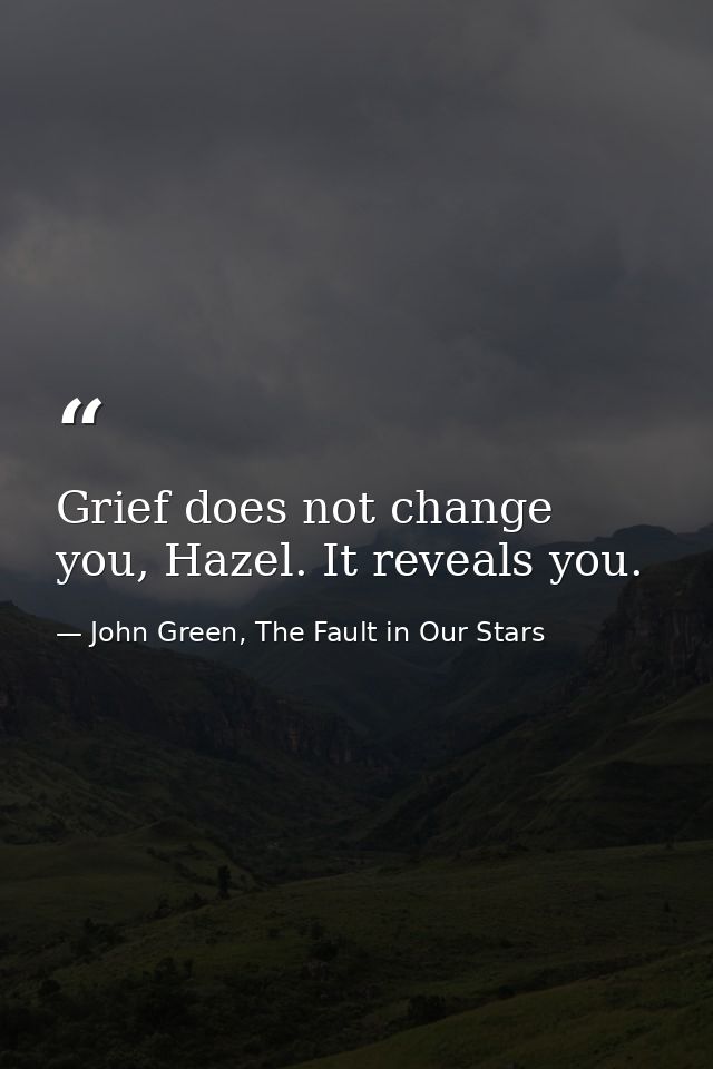 Grief does not change you, Hazel. It reveals you. — John Green, The Fault in Our Stars