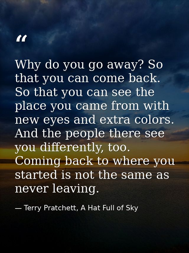Why do you go away? So that you can come back. So that you can see the place you came from with new eyes and extra color — Terry Pratchett, A Hat Full of Sky