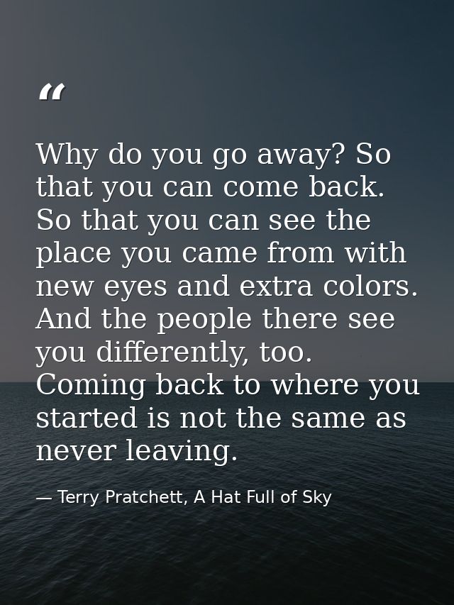 Why do you go away? So that you can come back. So that you can see the place you came from with new eyes and extra color — Terry Pratchett, A Hat Full of Sky
