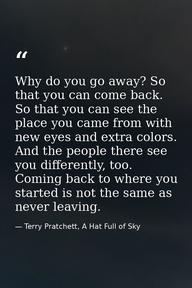 Why do you go away? So that you can come back. So that you can see the place you came from with new eyes and extra color — Terry Pratchett, A Hat Full of Sky