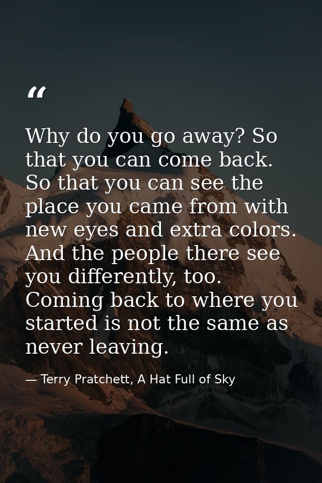 Why do you go away? So that you can come back. So that you can see the place you came from with new eyes and extra color — Terry Pratchett, A Hat Full of Sky