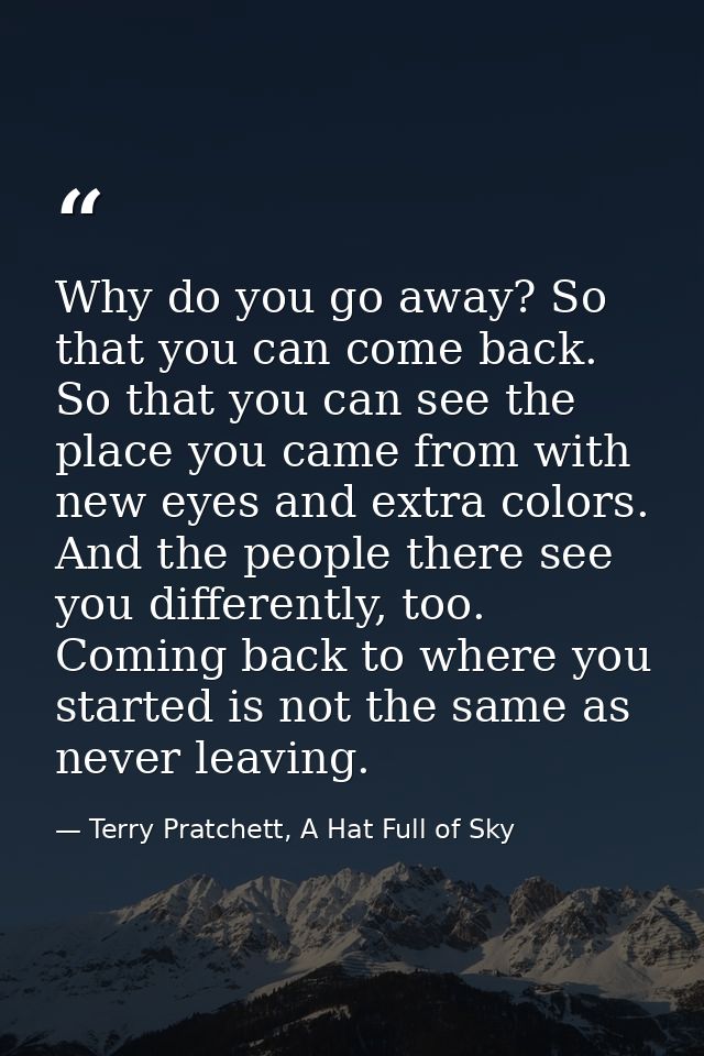 Why do you go away? So that you can come back. So that you can see the place you came from with new eyes and extra color — Terry Pratchett, A Hat Full of Sky
