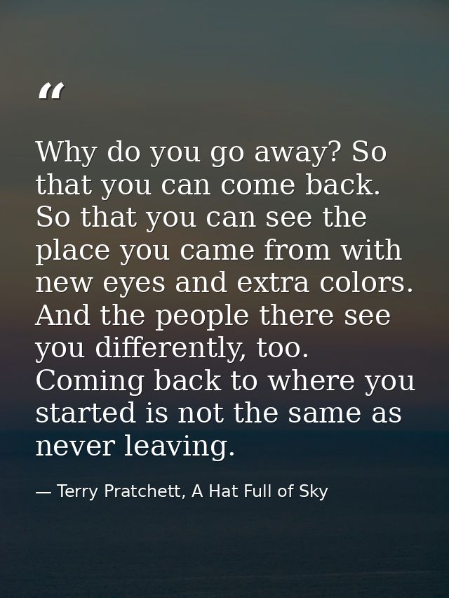 Why do you go away? So that you can come back. So that you can see the place you came from with new eyes and extra color — Terry Pratchett, A Hat Full of Sky