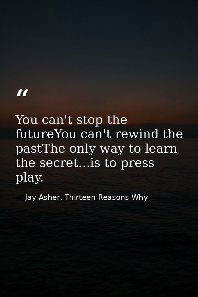 You can't stop the futureYou can't rewind the pastThe only way to learn the secret...is to press play. — Jay Asher, Thirteen Reasons Why
