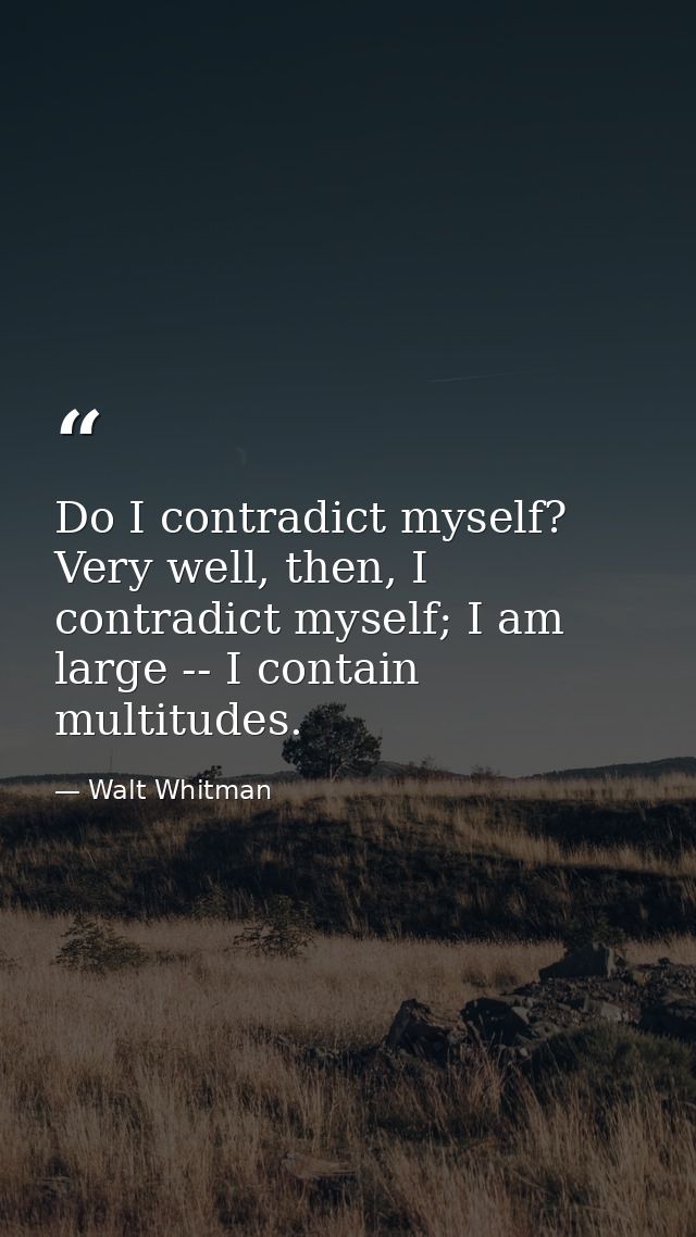 Do I contradict myself? Very well, then, I contradict myself; I am large -- I contain multitudes. — Walt Whitman