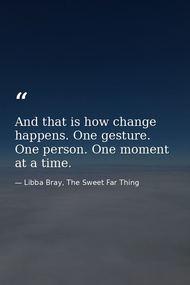 And that is how change happens. One gesture. One person. One moment at a time. — Libba Bray, The Sweet Far Thing